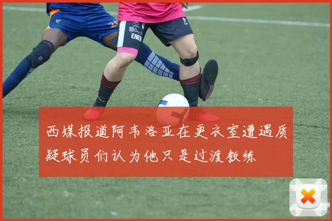 西媒报道阿韦洛亚在更衣室遭遇质疑球员们认为他只是过渡教练
