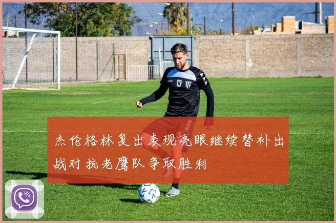 杰伦格林复出表现亮眼继续替补出战对抗老鹰队争取胜利