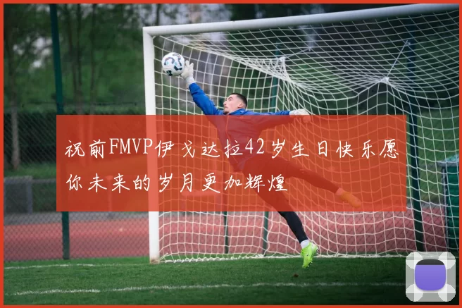 祝前FMVP伊戈达拉42岁生日快乐愿你未来的岁月更加辉煌