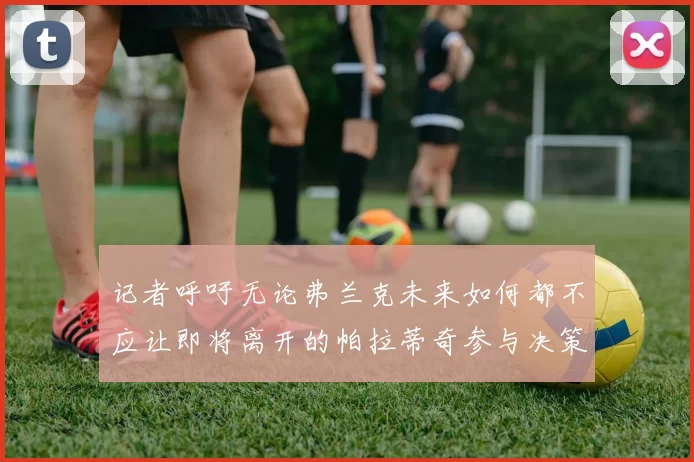 记者呼吁无论弗兰克未来如何都不应让即将离开的帕拉蒂奇参与决策