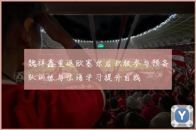 魏祥鑫重返欧塞尔后积极参与预备队训练与法语学习提升自我