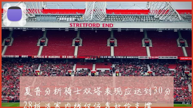 夏普分析骑士双塔表现应达到30分28板活塞内线仅依靠杜伦支撑
