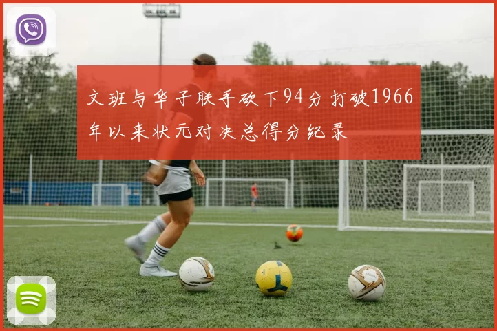 文班与华子联手砍下94分打破1966年以来状元对决总得分纪录