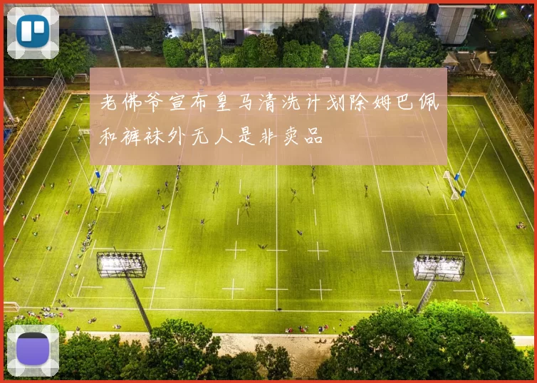 老佛爷宣布皇马清洗计划除姆巴佩和裤袜外无人是非卖品