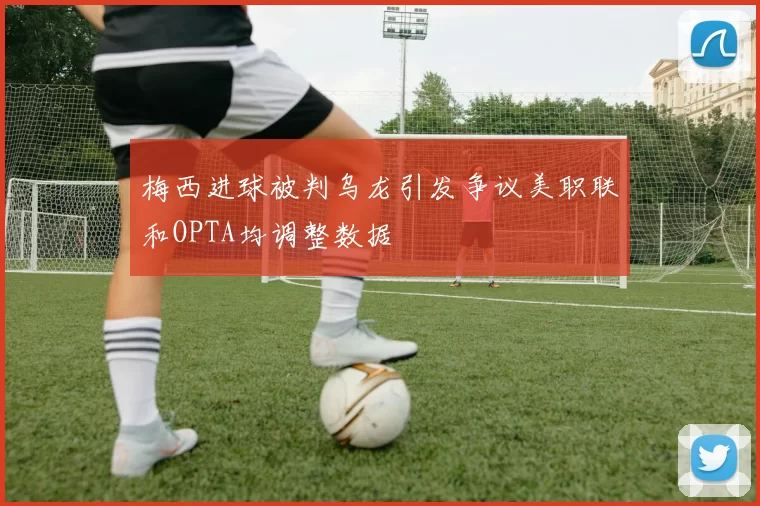 梅西进球被判乌龙引发争议美职联和OPTA均调整数据