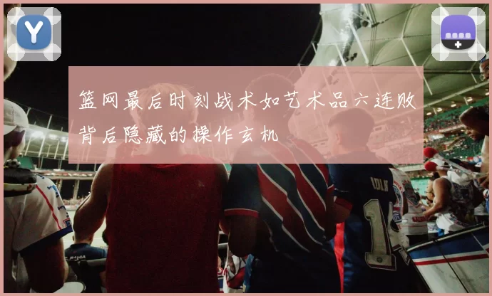 篮网最后时刻战术如艺术品六连败背后隐藏的操作玄机